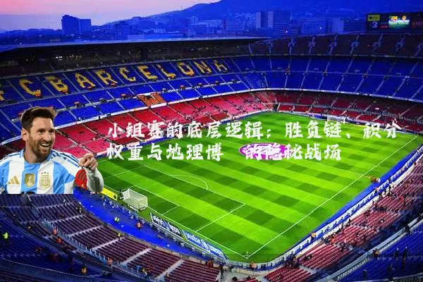 小组赛的底层逻辑:胜负链、积分权重与地理博弈的隐秘战场