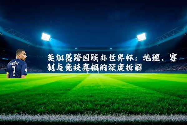 美加墨跨国联办世界杯:地理、赛制与竞技真相的深度拆解