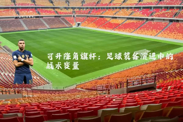 可升降角旗杆：足球装备演进中的战术变量
