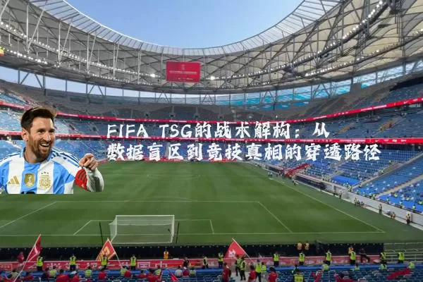 FIFA TSG的战术解构:从数据盲区到竞技真相的穿透路径