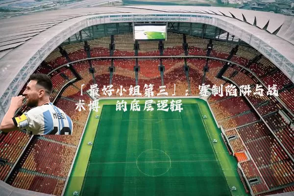「最好小组第三」:赛制陷阱与战术博弈的底层逻辑