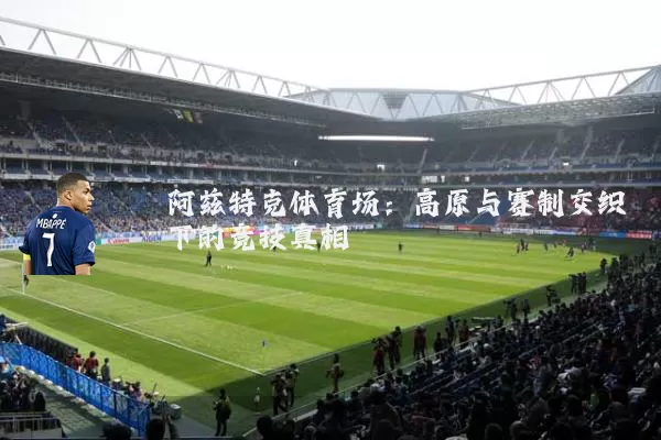 阿兹特克体育场：高原与赛制交织下的竞技真相