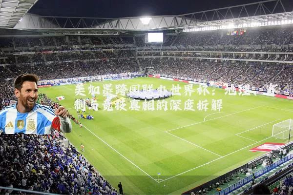 美加墨跨国联办世界杯：地理、赛制与竞技真相的深度拆解