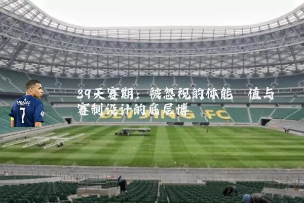 39天赛期：被忽视的体能阈值与赛制设计的底层博弈