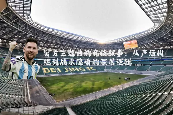 官方主题曲的竞技叙事:从声场构建到战术隐喻的深层逻辑