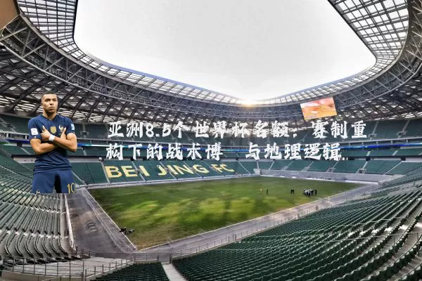 亚洲8.5个世界杯名额:赛制重构下的战术博弈与地理逻辑