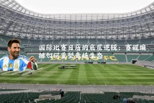 国际比赛日历的底层逻辑：赛程编排如何重塑竞技生态
