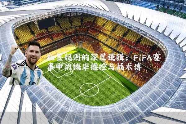抽签规则的深层逻辑:FIFA赛事中的概率操控与战术博弈