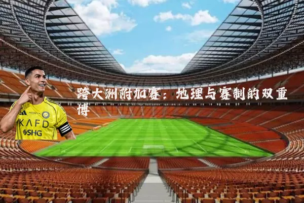 跨大洲附加赛:地理与赛制的双重博弈