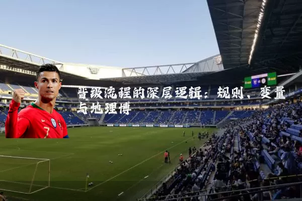 晋级流程的深层逻辑:规则、变量与地理博弈