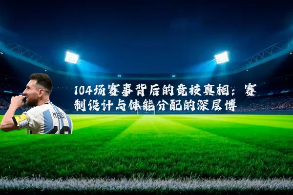 104场赛事背后的竞技真相:赛制设计与体能分配的深层博弈