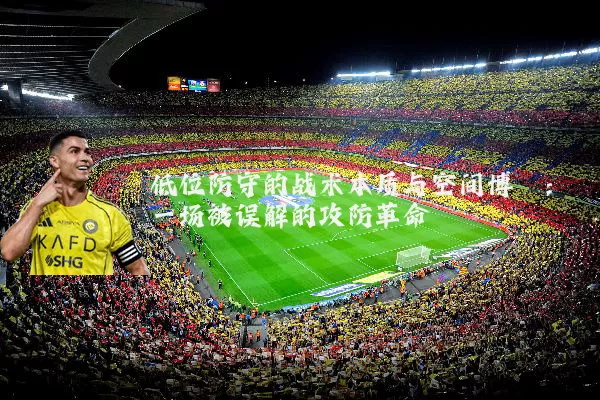 低位防守的战术本质与空间博弈:一场被误解的攻防革命