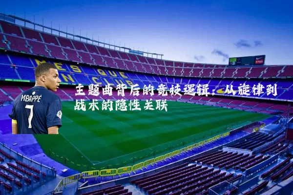 主题曲背后的竞技逻辑:从旋律到战术的隐性关联