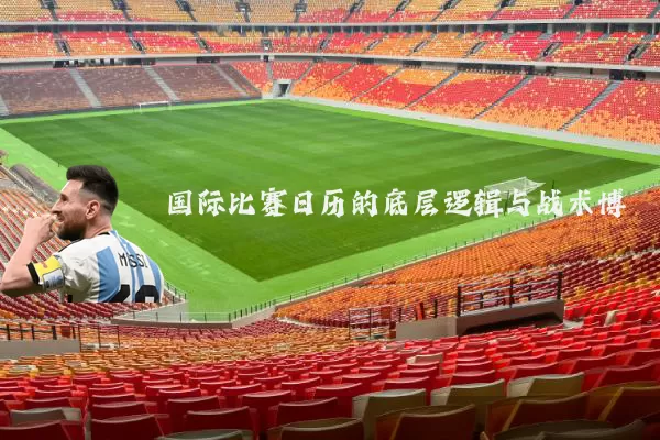 国际比赛日历的底层逻辑与战术博弈